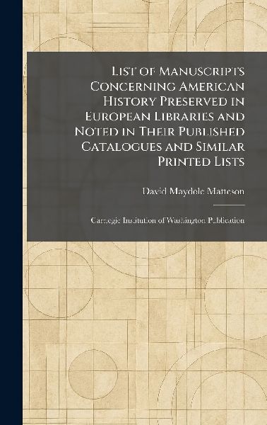 List of Manuscripts Concerning American History Preserved in European Libraries and Noted in Their Published Catalogues and Similar Printed Lists: Carnegie Institution of Washington Publication