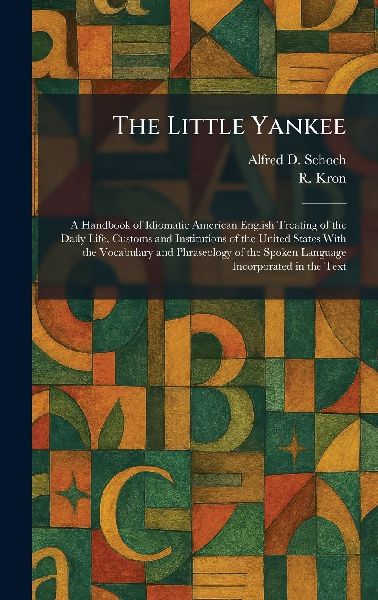 The Little Yankee: A Handbook of Idiomatic American English Treating of the Daily Life, Customs and Institutions of the United States With the Vocabulary and Phraseology of the Spoken Language Incorporated in the Text