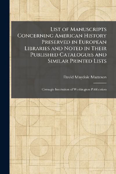 List of Manuscripts Concerning American History Preserved in European Libraries and Noted in Their Published Catalogues and Similar Printed Lists: Carnegie Institution of Washington Publication