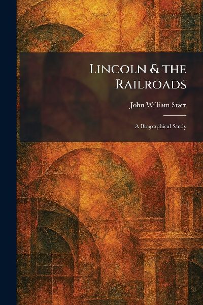 Lincoln & the Railroads: A Biographical Study