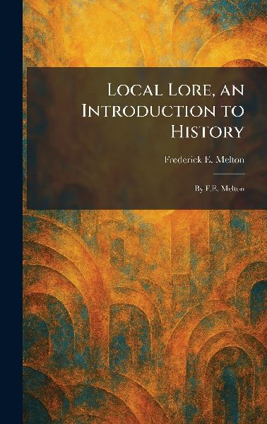 Local Lore, an Introduction to History: By F.E. Melton