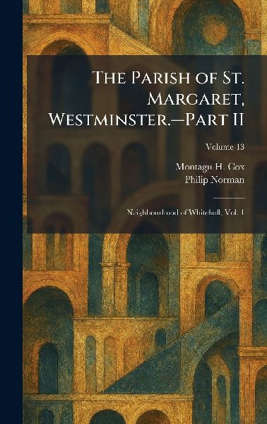 The Parish of St. Margaret, Westminster.â&#128;"Part II: Neighbourhood of Whitehall, Vol. 1