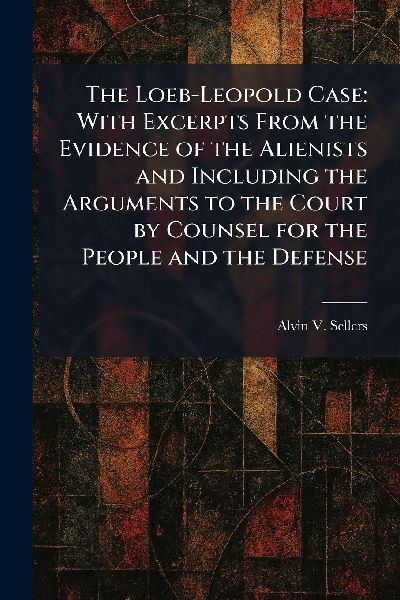 The Loeb-Leopold Case: With Excerpts From the Evidence of the Alienists and Including the Arguments to the Court by Counsel for the People and the Defense