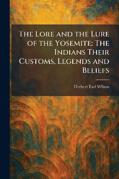 The Lore and the Lure of the Yosemite: The Indians Their Customs, Legends and Beliefs