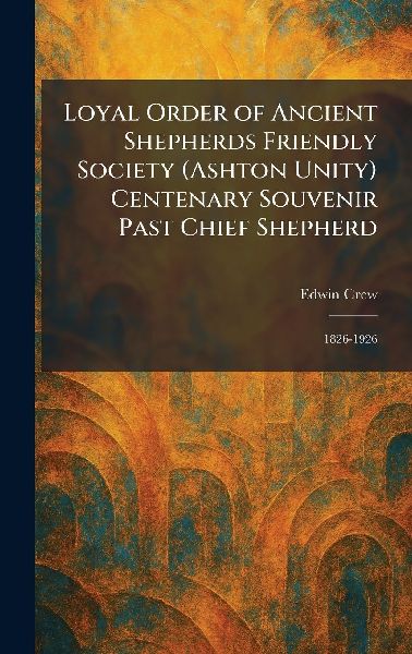 Loyal Order of Ancient Shepherds Friendly Society (Ashton Unity) Centenary Souvenir Past Chief Shepherd: 1826-1926