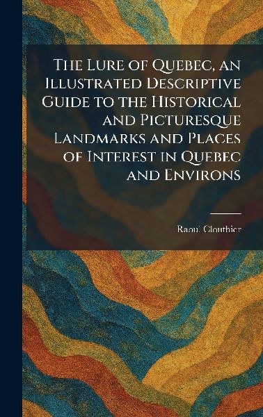 The Lure of Quebec, an Illustrated Descriptive Guide to the Historical and Picturesque Landmarks and Places of Interest in Quebec and Environs