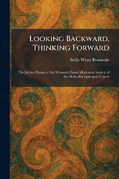 Looking Backward, Thinking Forward: The Jubilee History of the Womans Home Missionary Society of the Methodist Episcopal Church