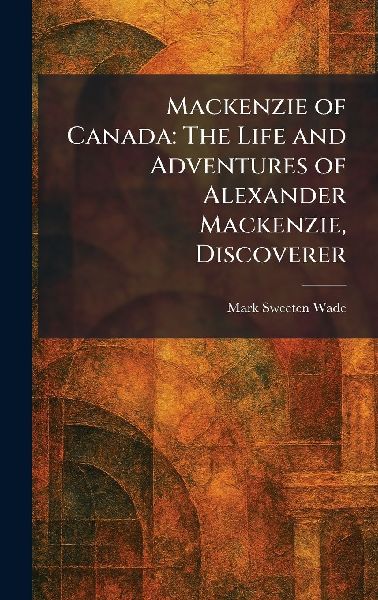 Mackenzie of Canada: The Life and Adventures of Alexander Mackenzie, Discoverer