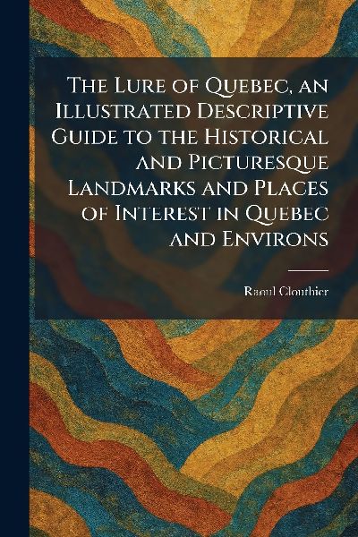 The Lure of Quebec, an Illustrated Descriptive Guide to the Historical and Picturesque Landmarks and Places of Interest in Quebec and Environs