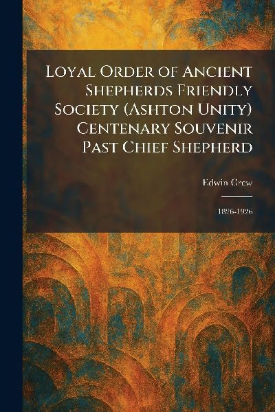 Loyal Order of Ancient Shepherds Friendly Society (Ashton Unity) Centenary Souvenir Past Chief Shepherd: 1826-1926