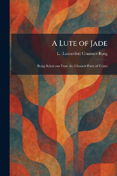 A Lute of Jade: Being Selections From the Classical Poets of China