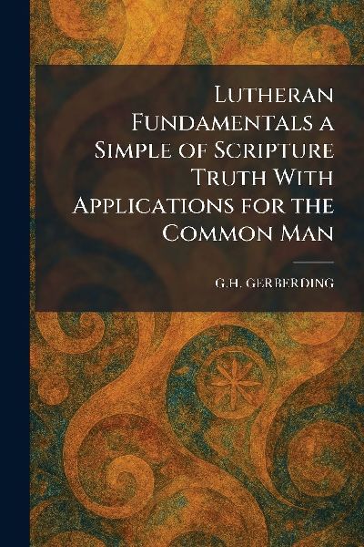 Lutheran Fundamentals a Simple of Scripture Truth With Applications for the Common Man