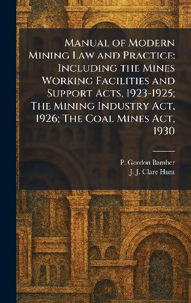 Manual of Modern Mining Law and Practice: Including the Mines Working Facilities and Support Acts, 1923-1925; The Mining Industry Act, 1926; The Coal Mines Act, 1930