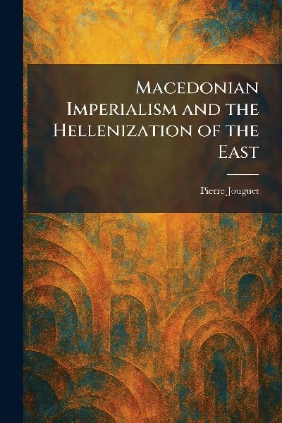 Macedonian Imperialism and the Hellenization of the East