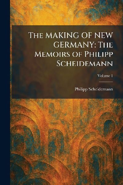 The MAKING OF NEW GERMANY: The Memoirs of Philipp Scheidemann