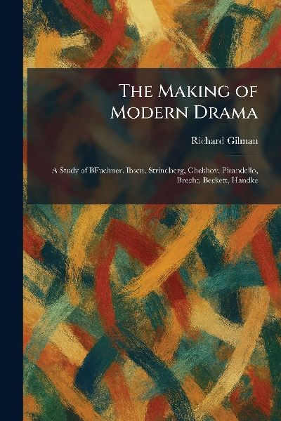 The Making of Modern Drama: A Study of BFuchner, Ibsen, Strindberg, Chekhov, Pirandello, Brecht, Beckett, Handke