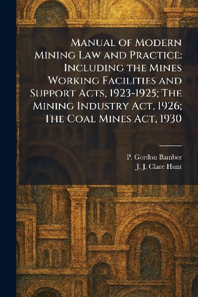 Manual of Modern Mining Law and Practice: Including the Mines Working Facilities and Support Acts, 1923-1925; The Mining Industry Act, 1926; The Coal Mines Act, 1930
