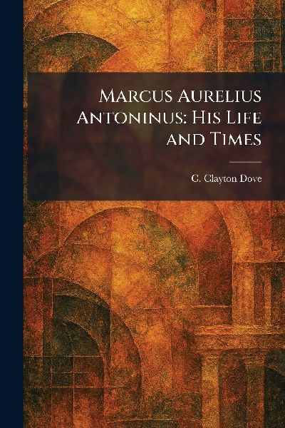Marcus Aurelius Antoninus: His Life and Times