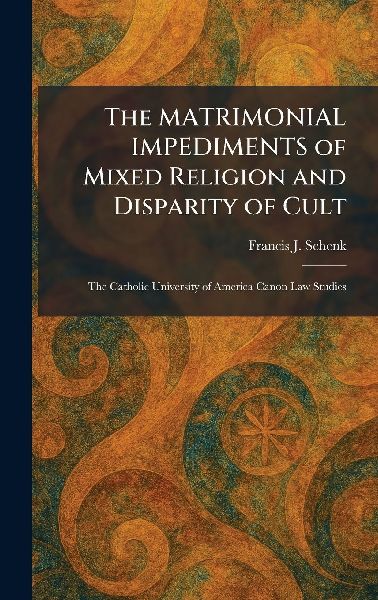 The MATRIMONIAL IMPEDIMENTS of Mixed Religion and Disparity of Cult: The Catholic University of America Canon Law Studies