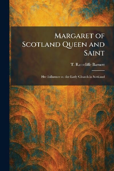 Margaret of Scotland Queen and Saint: Her Influence on the Early Church in Scotland