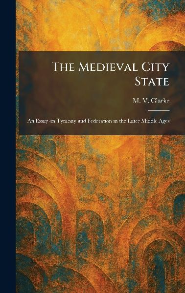 The Medieval City State: An Essay on Tyranny and Federation in the Later Middle Ages