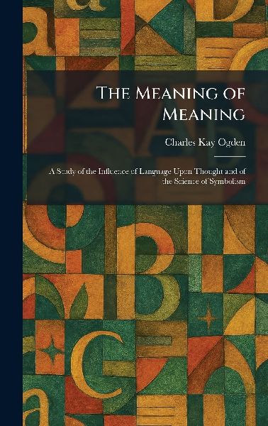 The Meaning of Meaning: A Study of the Influence of Language Upon Thought and of the Science of Symbolism