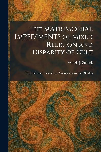 The MATRIMONIAL IMPEDIMENTS of Mixed Religion and Disparity of Cult: The Catholic University of America Canon Law Studies