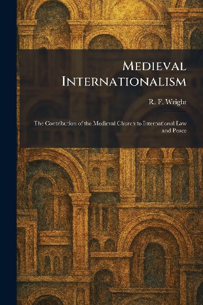Medieval Internationalism: The Contribution of the Medieval Church to International Law and Peace