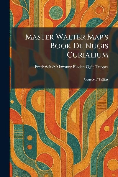 Master Walter Map's Book De Nugis Curialium: Courtiers' Trifiles