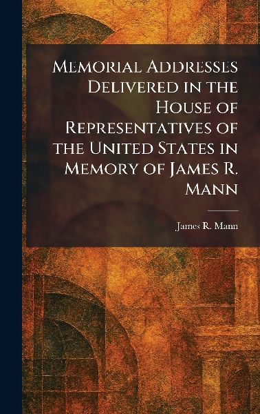 Memorial Addresses Delivered in the House of Representatives of the United States in Memory of James R. Mann