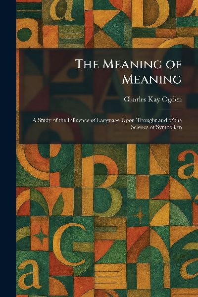 The Meaning of Meaning: A Study of the Influence of Language Upon Thought and of the Science of Symbolism