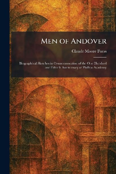 Men of Andover: Biographical Sketches in Commemoration of the One Hundred and Fiftieth Anniversary of Phillips Academy