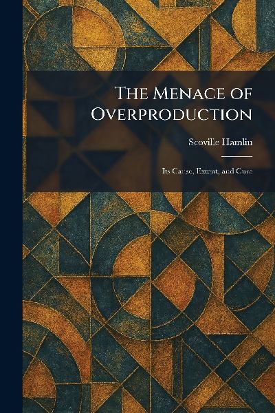 The Menace of Overproduction: Its Cause, Extent, and Cure