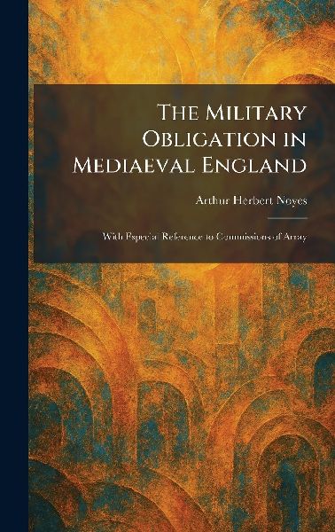 The Military Obligation in Mediaeval England: With Especial Reference to Commissions of Array