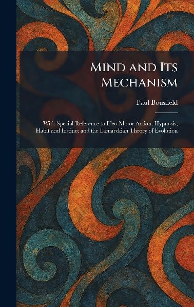 Mind and Its Mechanism: With Special Reference to Ideo-Motor Action, Hypnosis, Habit and Instinct and the Lamarckian Theory of Evolution