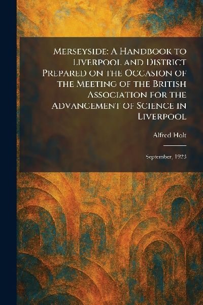 Merseyside: A Handbook to Liverpool and District Prepared on the Occasion of the Meeting of the British Association for the Advancement of Science in Liverpool: September, 1923