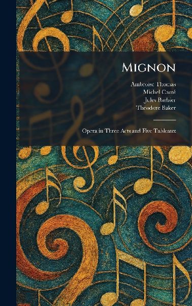 Mignon: Opera in Three Acts and Five Tableaux
