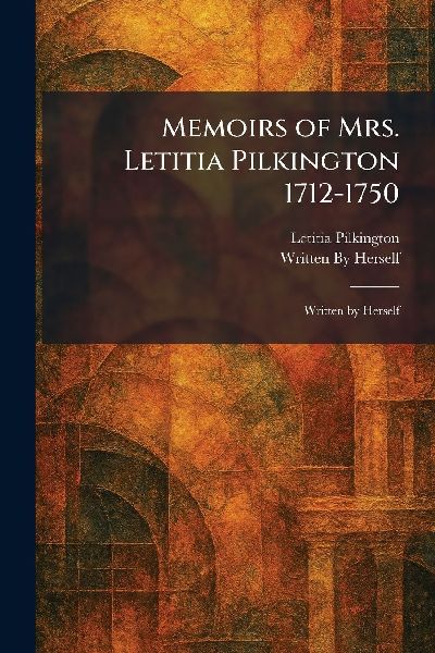 Memoirs of Mrs. Letitia Pilkington 1712-1750: Written by Herself