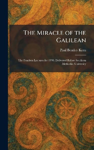 The Miracle of the Galilean: The Fondren Lectures for 1930, Delivered Before Southern Methodist University