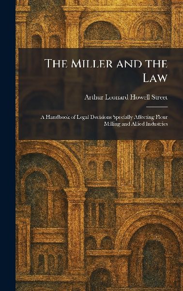 The Miller and the Law: A Handbook of Legal Decisions Specially Affecting Flour Milling and Allied Industries