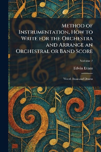 Method of Instrumentation, How to Write for the Orchestra and Arrange an Orchestral or Band Score: Wood, Brass and Drums
