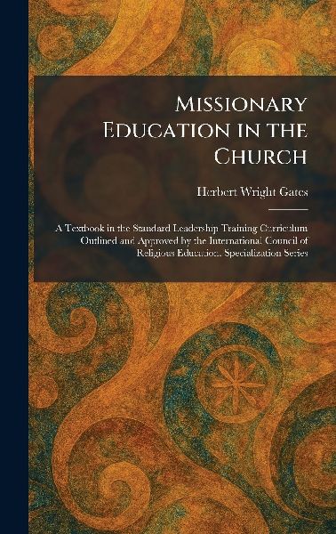 Missionary Education in the Church: A Textbook in the Standard Leadership Training Curriculum Outlined and Approved by the International Council of Religious Education. Specialization Series