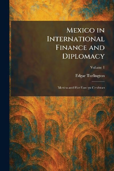 Mexico in International Finance and Diplomacy: Mexico and Her Foreign Creditors