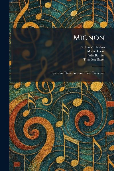 Mignon: Opera in Three Acts and Five Tableaux