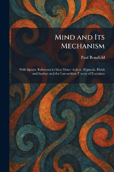 Mind and Its Mechanism: With Special Reference to Ideo-Motor Action, Hypnosis, Habit and Instinct and the Lamarckian Theory of Evolution