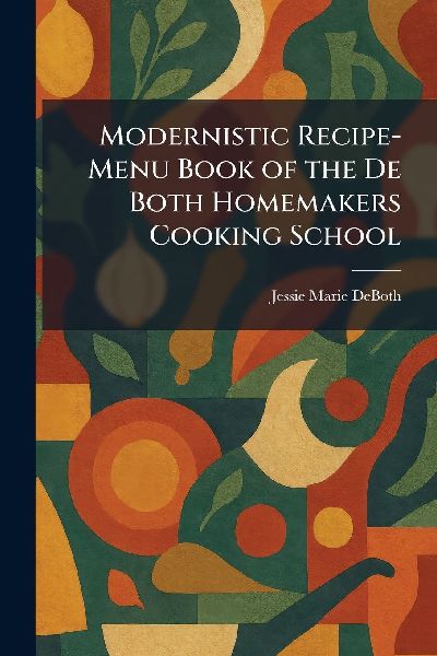 Modernistic Recipe-Menu Book of the De Both Homemakers Cooking School