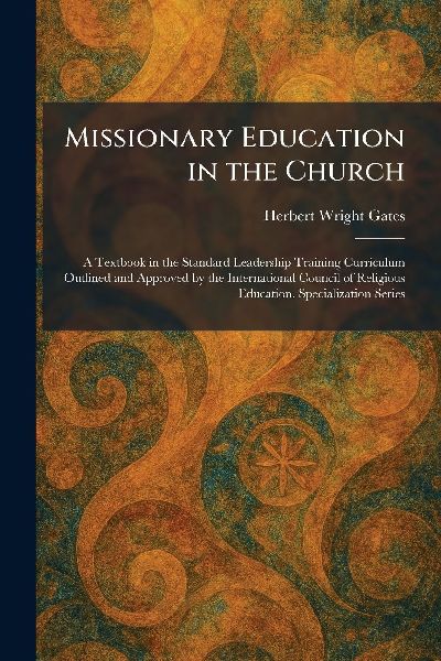 Missionary Education in the Church: A Textbook in the Standard Leadership Training Curriculum Outlined and Approved by the International Council of Religious Education. Specialization Series