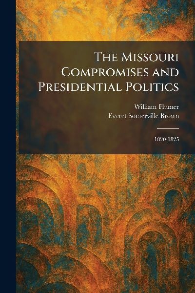 The Missouri Compromises and Presidential Politics: 1820-1825