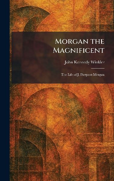 Morgan the Magnificent: The Life of J. Pierpont Morgan