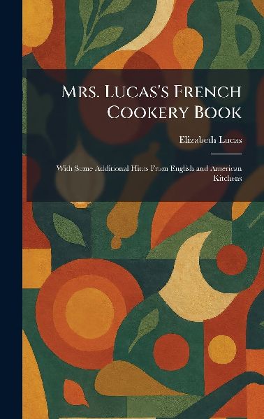 Mrs. Lucas's French Cookery Book: With Some Additional Hints From English and American Kitchens